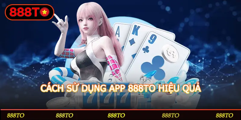 CÁCH SỬ DỤNG APP 888TO HIỆU QUẢ